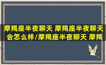 摩羯座半夜聊天 摩羯座半夜聊天会怎么样/摩羯座半夜聊天 摩羯座半夜聊天会怎么样-我的网站